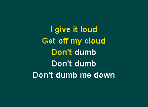 I give it loud
Get off my cloud
Don't dumb

Don't dumb
Don't dumb me down
