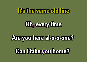 It's the same old line

0h every time

Are you here al-p-o-one?

Can ltake you home?