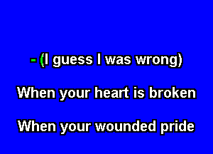 - (I guess I was wrong)

When your heart is broken

When your wounded pride