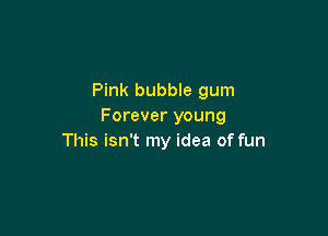 Pink bubble gum
Forever young

This isn't my idea of fun