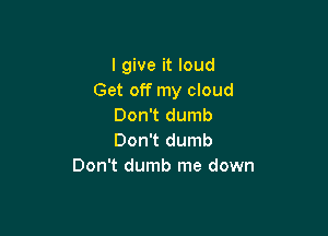 I give it loud
Get off my cloud
Don't dumb

Don't dumb
Don't dumb me down