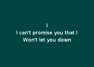 I
I can't promise you that I

Won't let you down