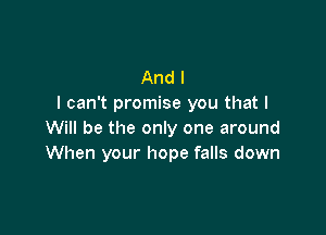 And I
I can't promise you that I

Will be the only one around
When your hope falls down