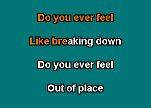 Do you ever feel

Like breaking down

Do you ever feel

Out of place