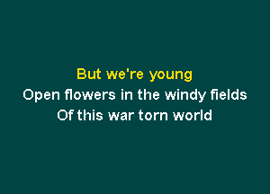 But we're young
Open flowers in the windy fields

Of this war torn world