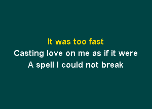 It was too fast
Casting love on me as if it were

A spell I could not break