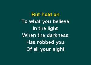 But hold on
To what you believe
In the light

When the darkness
Has robbed you
Of all your sight