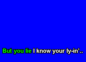 But you lie I know your ly-ini.