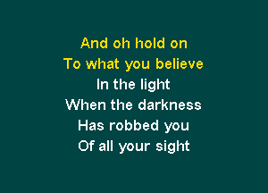 And oh hold on
To what you believe
In the light

When the darkness
Has robbed you
Of all your sight