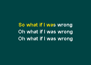 So what ifl was wrong
Oh what ifl was wrong

Oh what if I was wrong