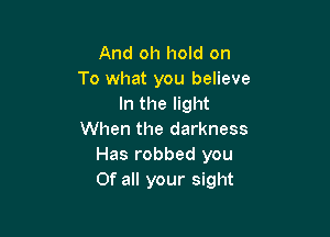 And oh hold on
To what you believe
In the light

When the darkness
Has robbed you
Of all your sight