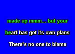 made up mmm... but your

heart has got its own plans

Therds no one to blame