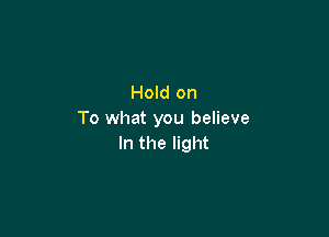 Hold on

To what you believe
In the light