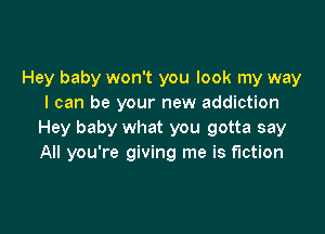 Hey baby won't you look my way
I can be your new addiction

Hey baby what you gotta say
All you're giving me is fiction