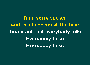 I'm a sorry sucker
And this happens all the time
I found out that everybody talks

Everybody talks
Everybody talks