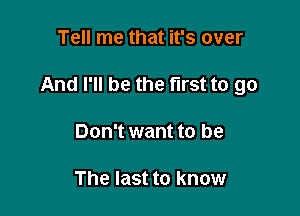 Tell me that it's over

And I'll be the first to go

Don't want to be

The last to know