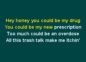 Hey honey you could be my drug
You could be my new prescription
Too much could be an overdose
All this trash talk make me itchin'