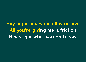 Hey sugar show me all your love
All you're giving me is friction

Hey sugar what you gotta say