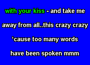 with your kiss - and take me
away from all..this crazy crazy
wause too many words

have been spoken mmm