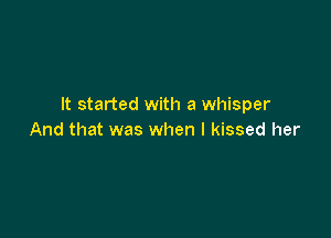 It started with a whisper

And that was when I kissed her