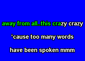 away from all..this crazy crazy
wause too many words

have been spoken mmm