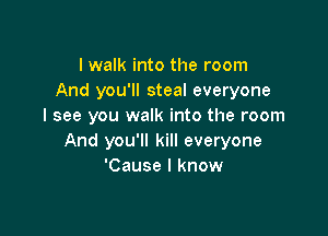 I walk into the room
And you'll steal everyone
I see you walk into the room

And you'll kill everyone
'Cause I know