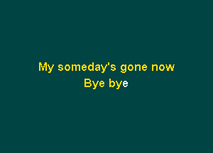 My someday's gone now

Bye bye