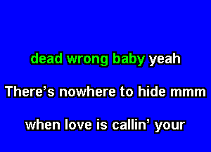 dead wrong baby yeah

Theres nowhere to hide mmm

when love is calliw your