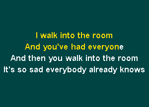 I walk into the room
And you've had everyone

And then you walk into the room
It's so sad everybody already knows