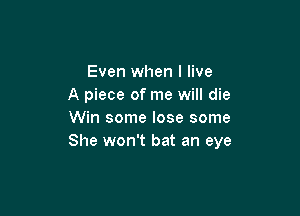 Even when I live
A piece of me will die

Win some lose some
She won't bat an eye