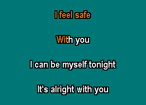 I feel safe

With you

I can be myselftonight

It's alright with you