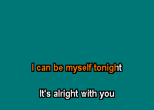 I can be myself tonight

It's alright with you