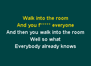 Walk into the room
And you Wm everyone
And then you walk into the room

Well so what
Everybody already knows