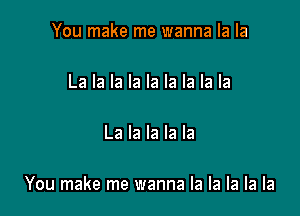 You make me wanna la la

La la la la la la la la la

La la la la la

You make me wanna la la la la la