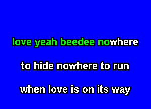 love yeah beedee nowhere

to hide nowhere to run

when love is on its way