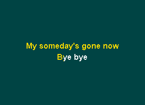 My someday's gone now

Bye bye