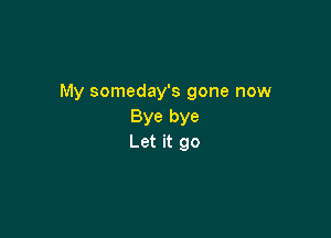 My someday's gone now
Bye bye

Let it go