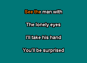 See the man with

The lonely eyes

I'll take his hand

You'll be surprised