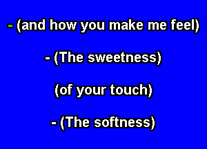 - (and how you make me feel)

- (The sweetness)
(of your touch)

- (The softness)