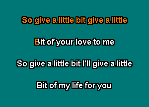 So give a little bit give a little

Bit ofyour love to me

So give a little bit I'll give a little

Bit of my life for you