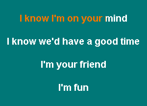 I know I'm on your mind

I know we'd have a good time

I'm your friend

I'm fun