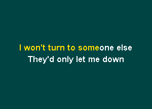 I won't turn to someone else

They'd only let me down