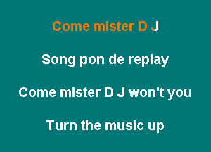 Come mister D J

Song pon de replay

Come mister D J won't you

Turn the music up