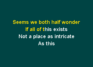 Seems we both half wonder
If all ofthis exists

Not a place as intricate
As this