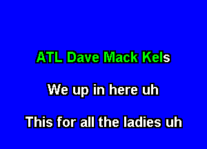ATL Dave Mack Kels

We up in here uh

This for all the ladies uh