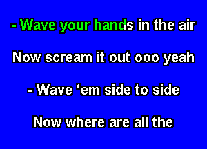 - Wave your hands in the air

Now scream it out 000 yeah
- Wave em side to side

Now where are all the