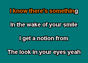 I know there's something

In the wake of your smile

I get a notion from

The look in your eyes yeah