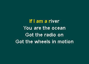 lfl am a river
You are the ocean

Got the radio on
Got the wheels in motion