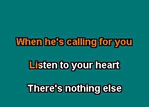 When he's calling for you

Listen to your heart

There's nothing else