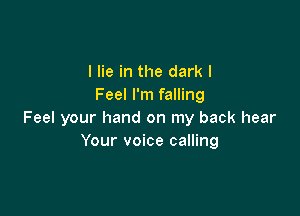 I lie in the dark I
Feel I'm falling

Feel your hand on my back hear
Your voice calling